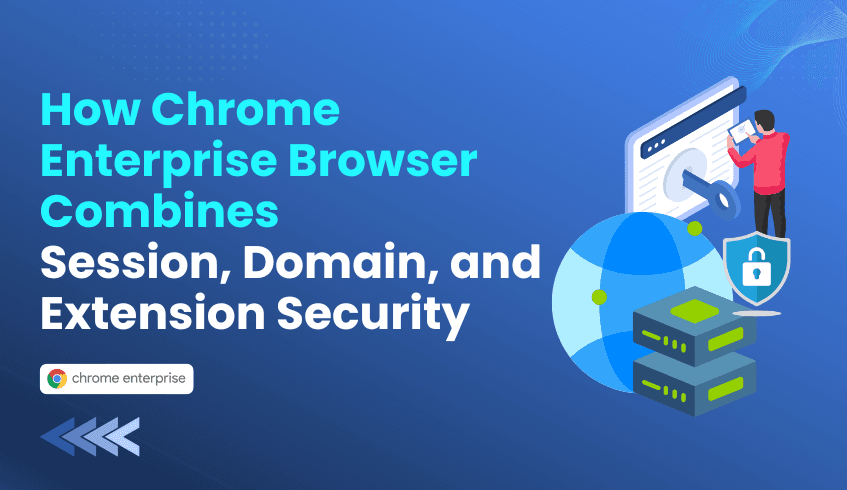 How Chrome Enterprise Browser Combines Session, Domain, and Extension Security